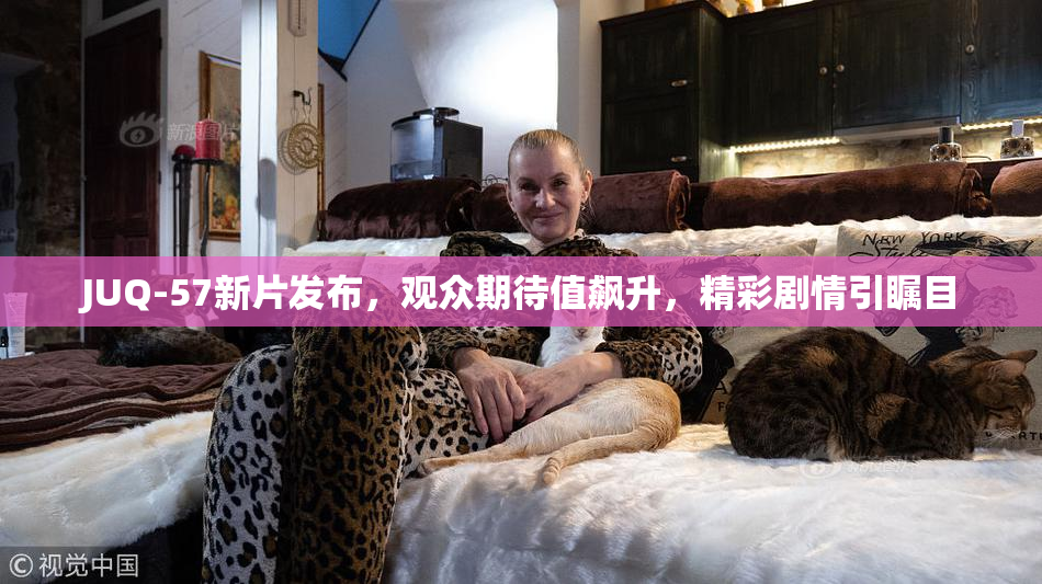 JUQ-57新片发布，观众期待值飙升，精彩剧情引瞩目
