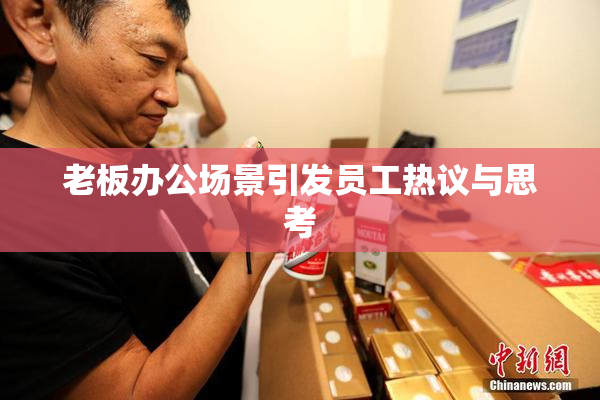 老板办公场景引发员工热议与思考