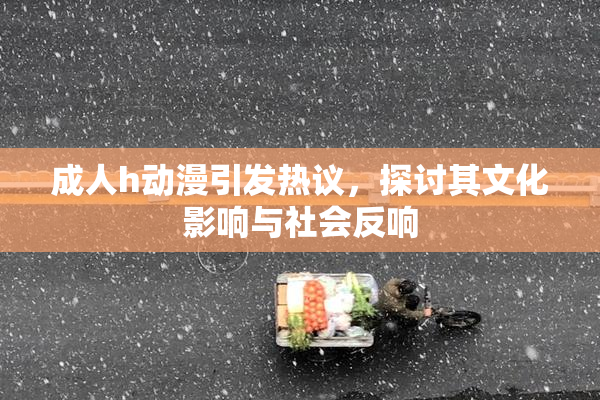 成人h动漫引发热议，探讨其文化影响与社会反响