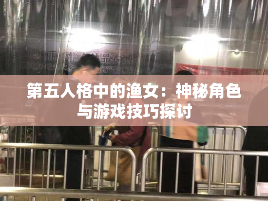第五人格中的渔女：神秘角色与游戏技巧探讨
