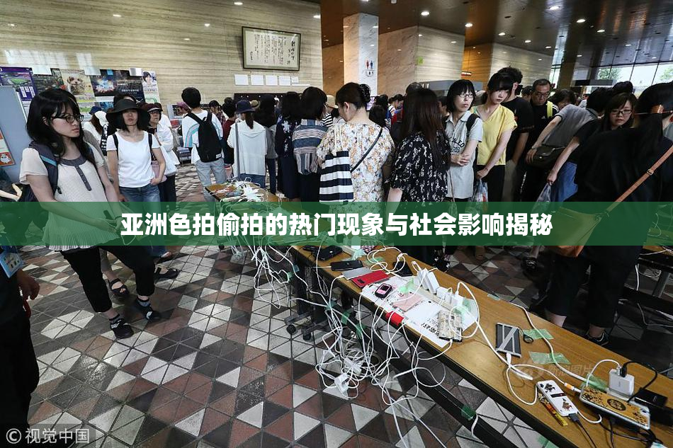亚洲色拍偷拍的热门现象与社会影响揭秘