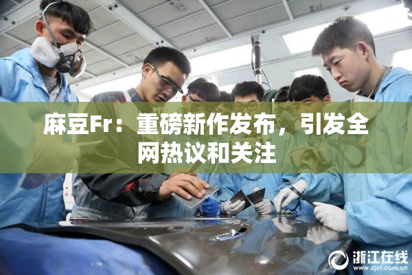 麻豆Fr：重磅新作发布，引发全网热议和关注