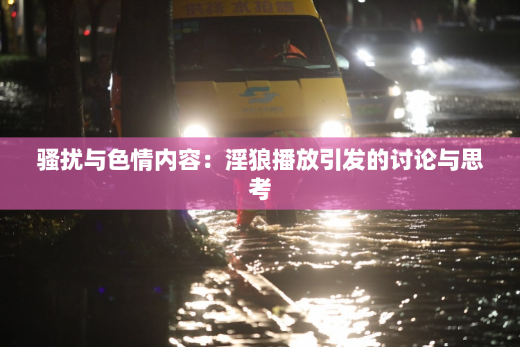 骚扰与色情内容：淫狼播放引发的讨论与思考