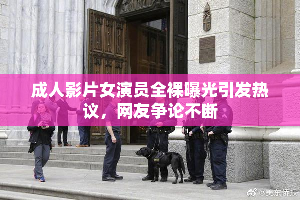 成人影片女演员全裸曝光引发热议，网友争论不断