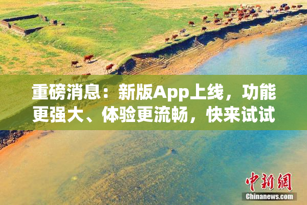 重磅消息：新版App上线，功能更强大、体验更流畅，快来试试！