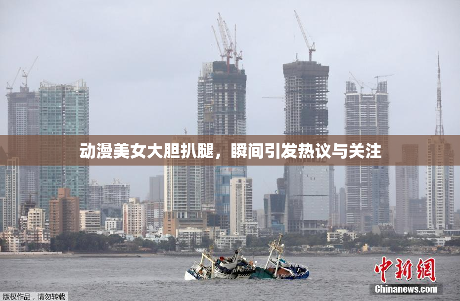 动漫美女大胆扒腿，瞬间引发热议与关注