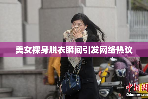 美女裸身脱衣瞬间引发网络热议