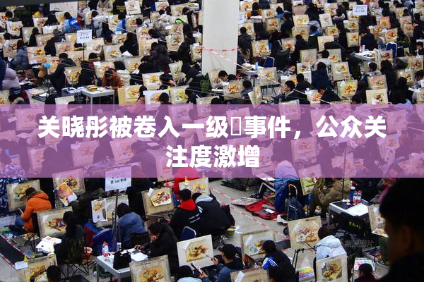 关晓彤被卷入一级婬事件，公众关注度激增