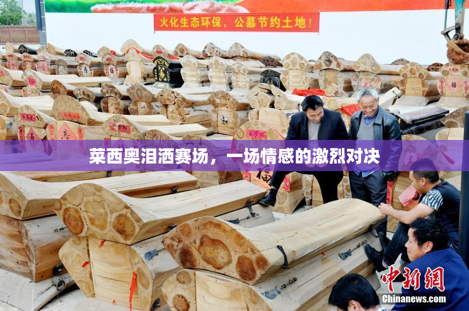 菜西奥泪洒赛场，一场情感的激烈对决