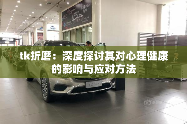 tk折磨：深度探讨其对心理健康的影响与应对方法