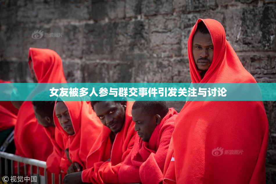 女友被多人参与群交事件引发关注与讨论
