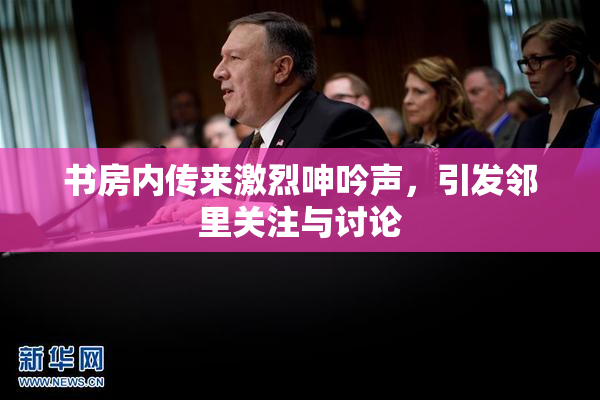 书房内传来激烈呻吟声，引发邻里关注与讨论