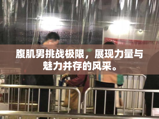 腹肌男挑战极限，展现力量与魅力并存的风采。