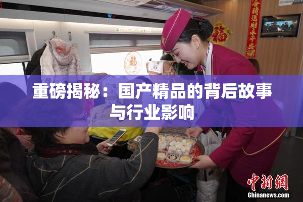 重磅揭秘：国产精品的背后故事与行业影响