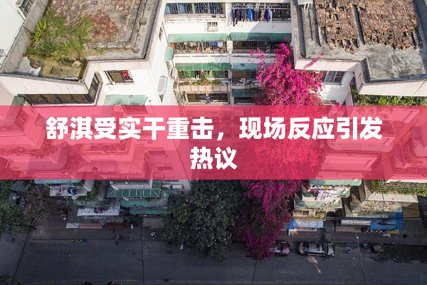 舒淇受实干重击，现场反应引发热议