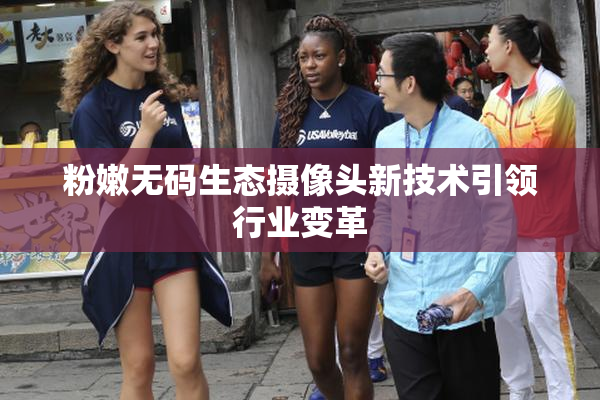粉嫩无码生态摄像头新技术引领行业变革