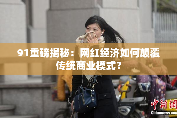 91重磅揭秘：网红经济如何颠覆传统商业模式？