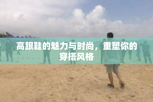 高跟鞋的魅力与时尚，重塑你的穿搭风格