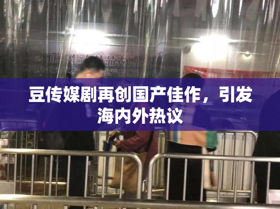 豆传媒剧再创国产佳作，引发海内外热议