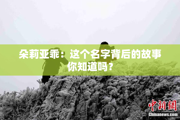 朵莉亚乖：这个名字背后的故事你知道吗？