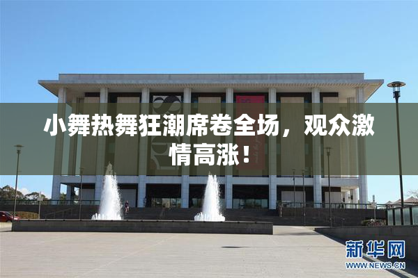 小舞热舞狂潮席卷全场，观众激情高涨！