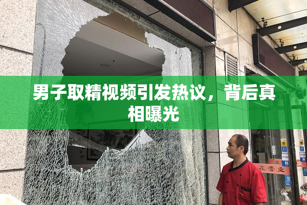 男子取精视频引发热议，背后真相曝光