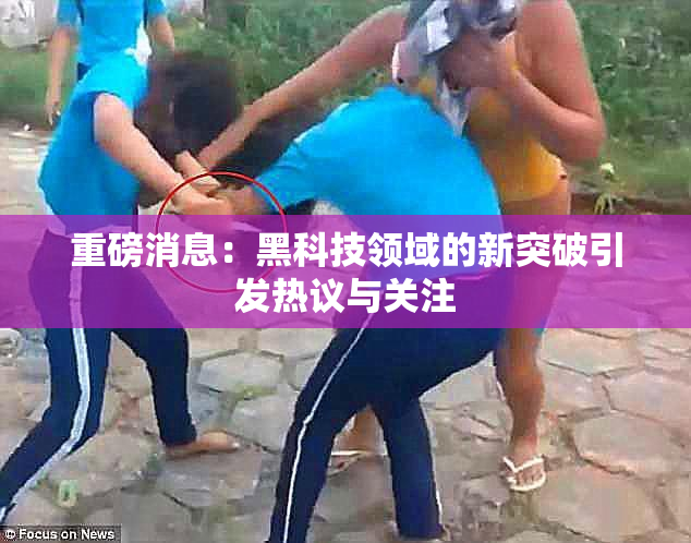 重磅消息：黑科技领域的新突破引发热议与关注