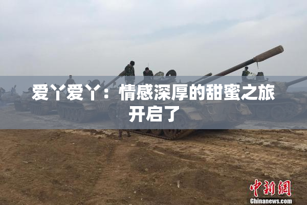 爱丫爱丫：情感深厚的甜蜜之旅开启了