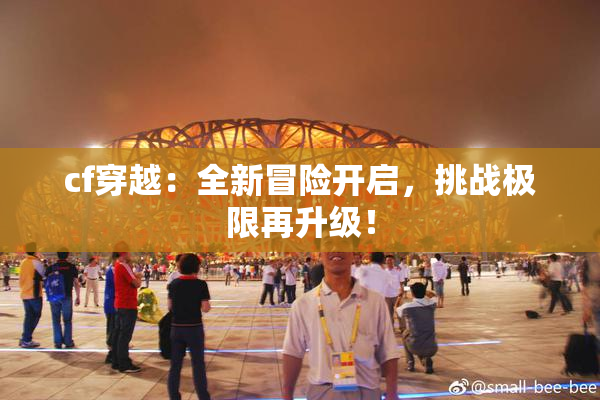 cf穿越：全新冒险开启，挑战极限再升级！