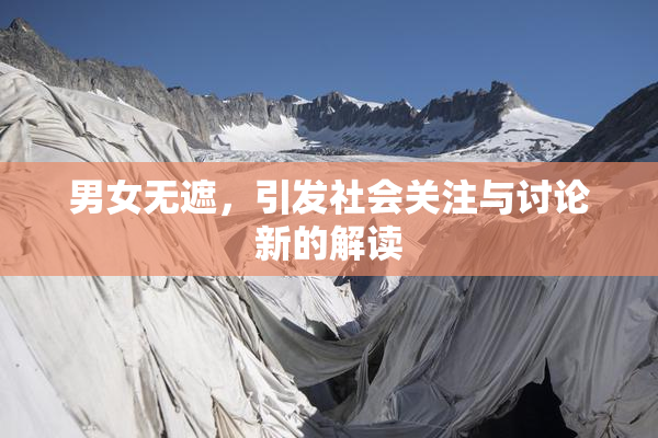 男女无遮，引发社会关注与讨论新的解读