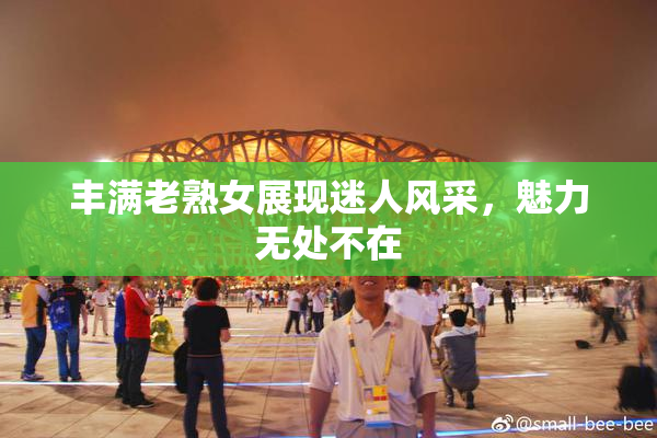 丰满老熟女展现迷人风采，魅力无处不在