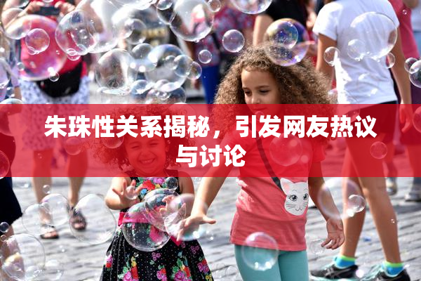 朱珠性关系揭秘，引发网友热议与讨论