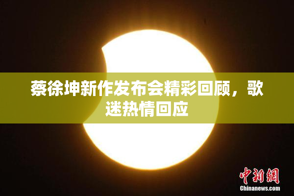 蔡徐坤新作发布会精彩回顾，歌迷热情回应
