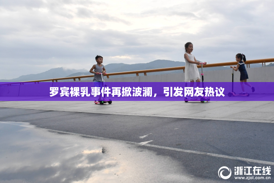 罗宾裸乳事件再掀波澜，引发网友热议