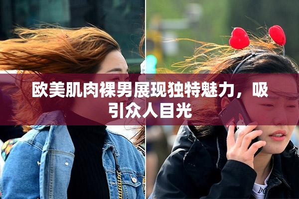欧美肌肉裸男展现独特魅力，吸引众人目光