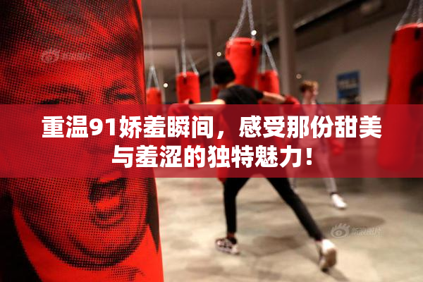 重温91娇羞瞬间，感受那份甜美与羞涩的独特魅力！