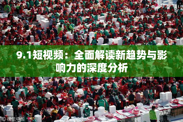 9.1短视频：全面解读新趋势与影响力的深度分析
