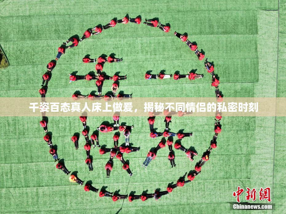 千姿百态真人床上做爰，揭秘不同情侣的私密时刻