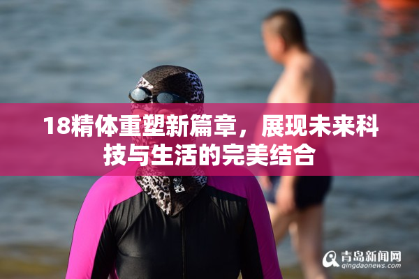 18精体重塑新篇章，展现未来科技与生活的完美结合