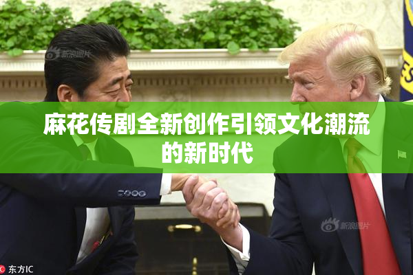 麻花传剧全新创作引领文化潮流的新时代