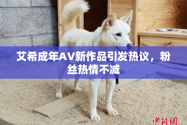 艾希成年AV新作品引发热议，粉丝热情不减