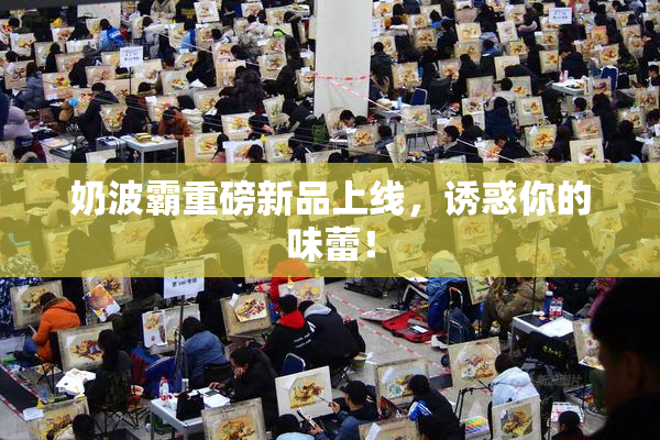 奶波霸重磅新品上线，诱惑你的味蕾！