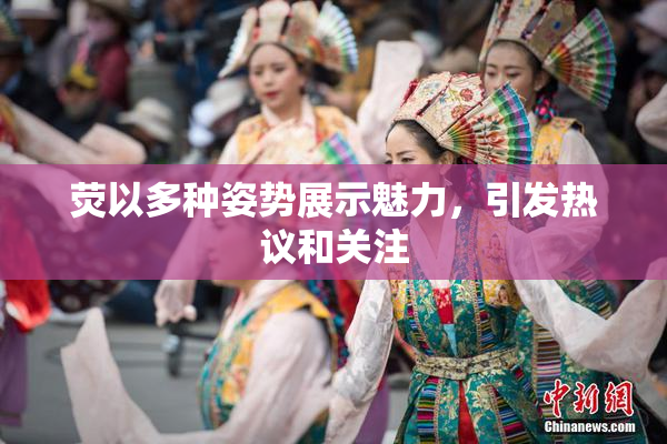 荧以多种姿势展示魅力，引发热议和关注