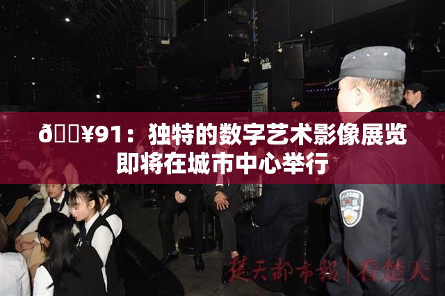🔥91：独特的数字艺术影像展览即将在城市中心举行