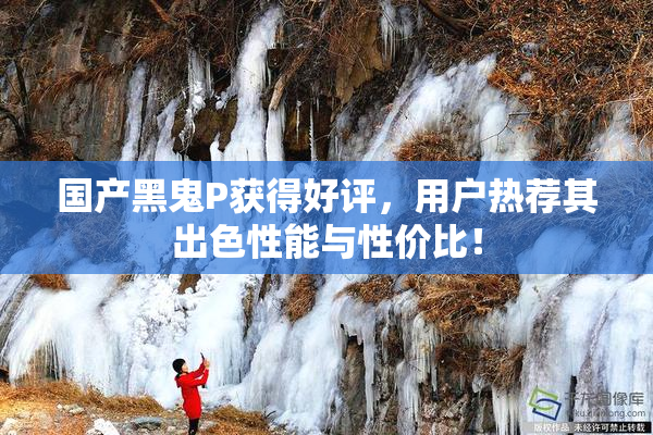 国产黑鬼P获得好评，用户热荐其出色性能与性价比！