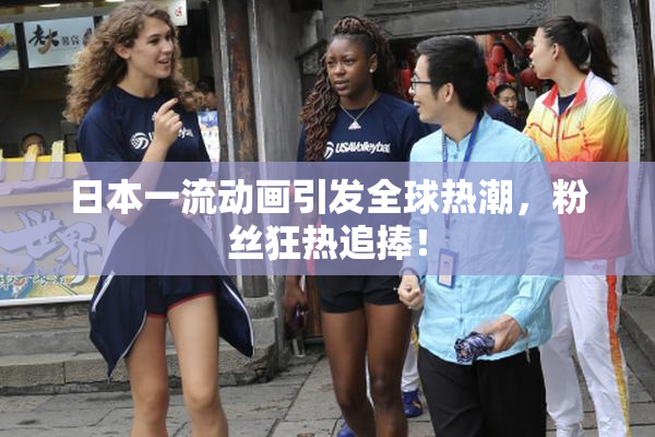 日本一流动画引发全球热潮，粉丝狂热追捧！