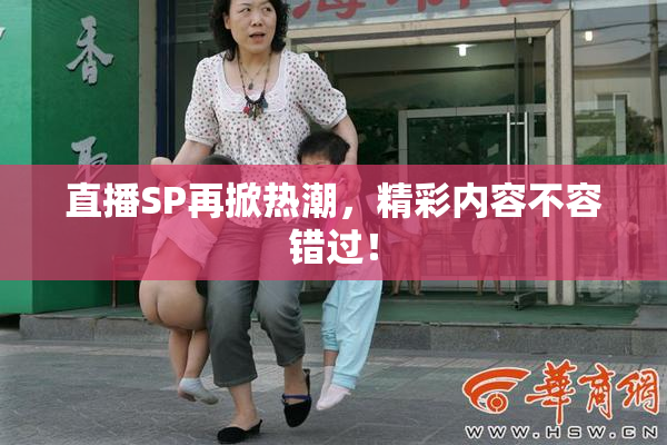 直播SP再掀热潮，精彩内容不容错过！