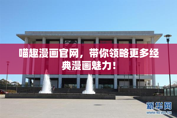 喵趣漫画官网，带你领略更多经典漫画魅力！