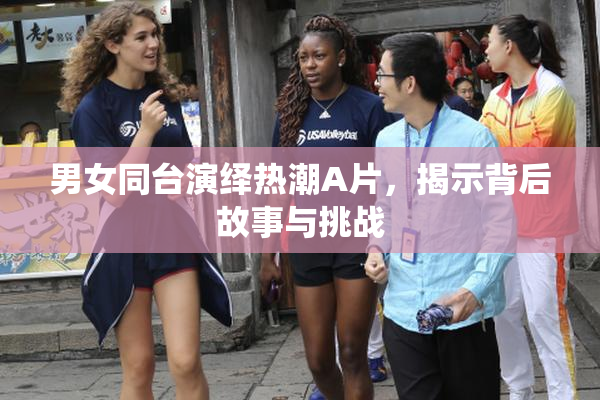 男女同台演绎热潮A片，揭示背后故事与挑战