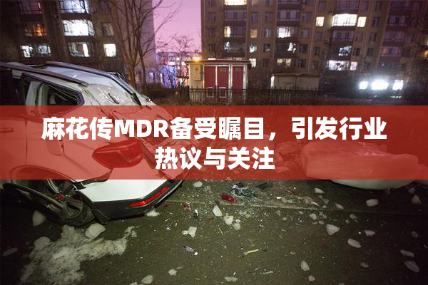 麻花传MDR备受瞩目，引发行业热议与关注